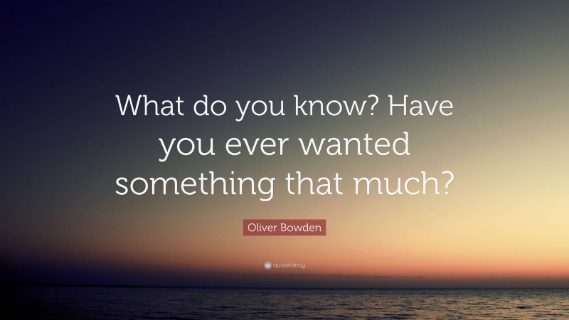Oliver Bowden Quote: “What do you know? Have you ever wanted something that much?”