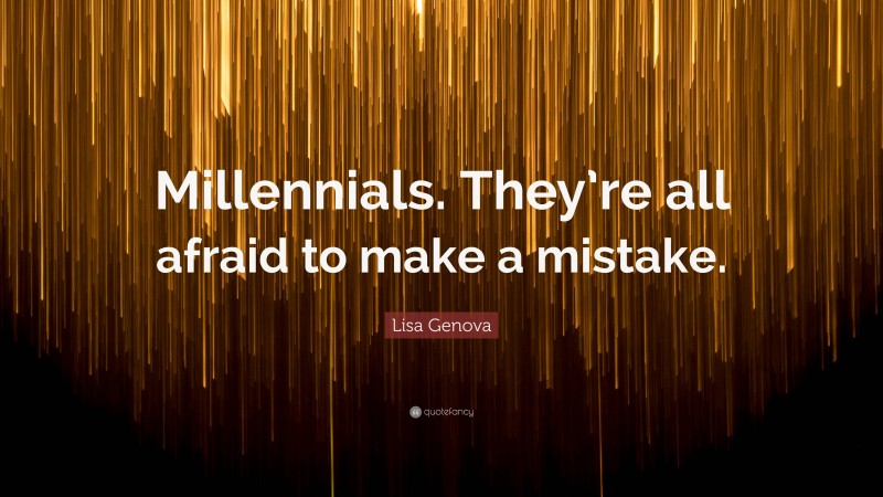 Lisa Genova Quote: “Millennials. They’re all afraid to make a mistake.”