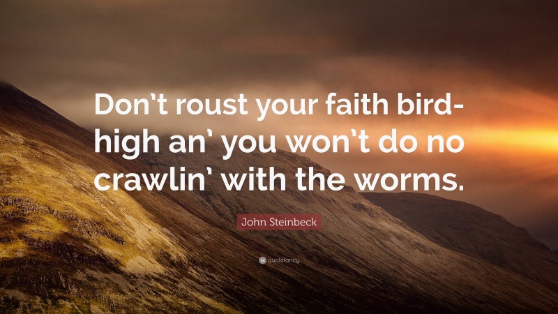 John Steinbeck Quote: “Don’t roust your faith bird-high an’ you won’t do no crawlin’ with the worms.”