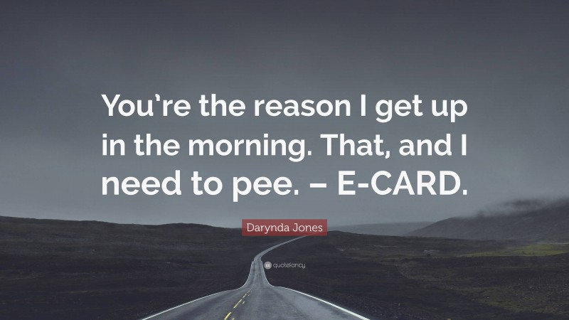 Darynda Jones Quote: “You’re the reason I get up in the morning. That, and I need to pee. – E-CARD.”