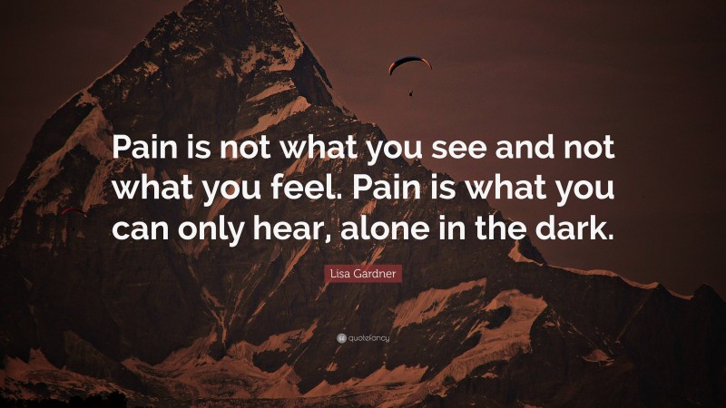 Lisa Gardner Quote: “Pain is not what you see and not what you feel. Pain is what you can only hear, alone in the dark.”