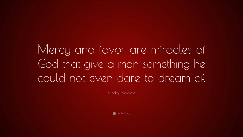 Sunday Adelaja Quote: “Mercy and favor are miracles of God that give a man something he could not even dare to dream of.”