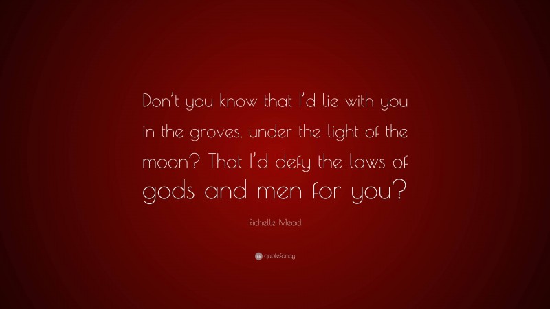 Richelle Mead Quote: “Don’t you know that I’d lie with you in the groves, under the light of the moon? That I’d defy the laws of gods and men for you?”