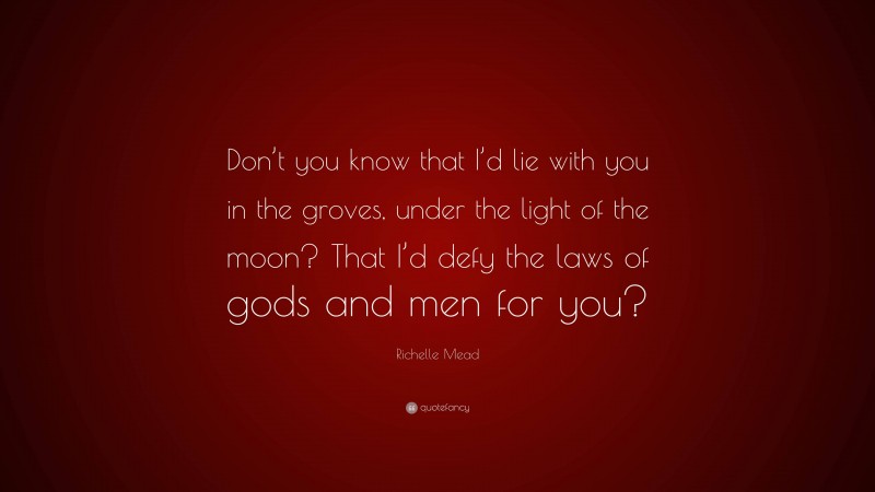 Richelle Mead Quote: “Don’t you know that I’d lie with you in the groves, under the light of the moon? That I’d defy the laws of gods and men for you?”