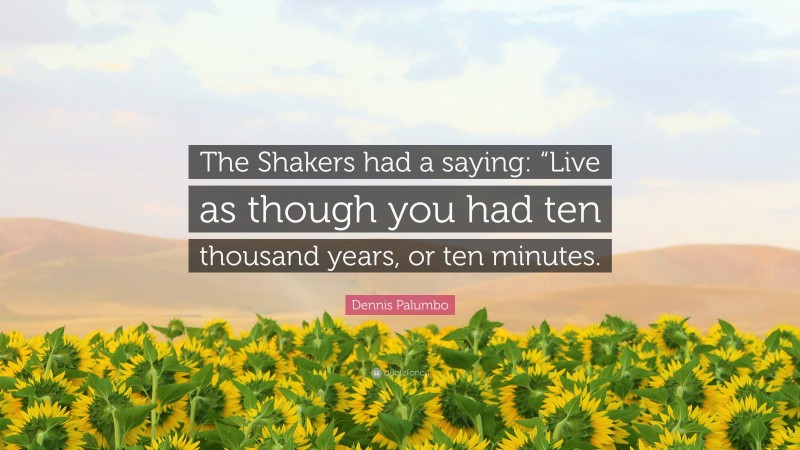Dennis Palumbo Quote: “The Shakers had a saying: “Live as though you had ten thousand years, or ten minutes.”