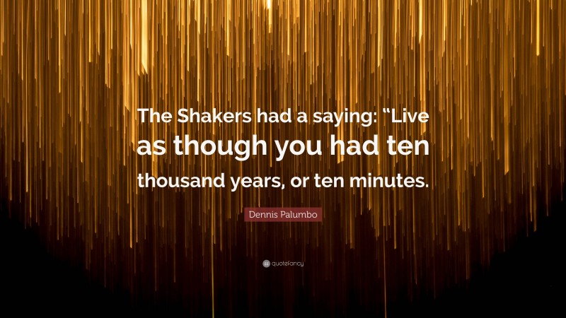 Dennis Palumbo Quote: “The Shakers had a saying: “Live as though you had ten thousand years, or ten minutes.”