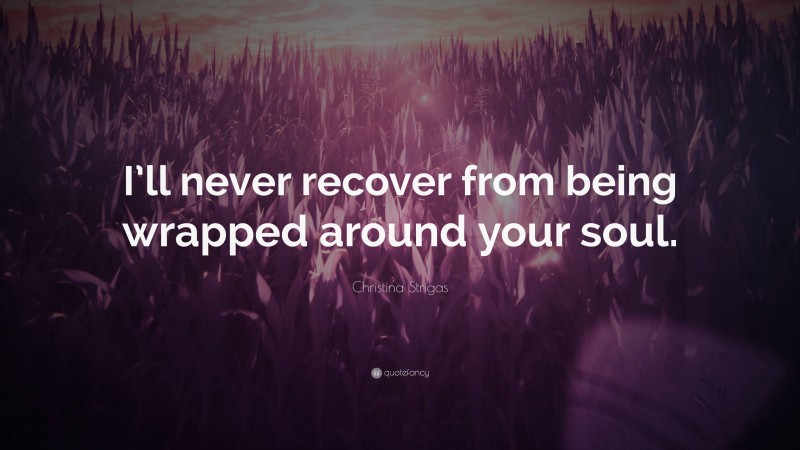 Christina Strigas Quote: “I’ll never recover from being wrapped around your soul.”
