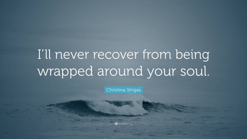 Christina Strigas Quote: “I’ll never recover from being wrapped around your soul.”