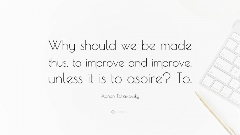 Adrian Tchaikovsky Quote: “Why should we be made thus, to improve and improve, unless it is to aspire? To.”