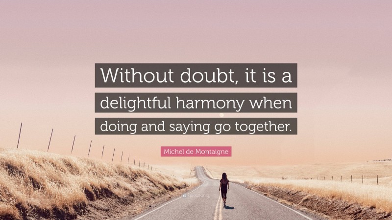Michel de Montaigne Quote: “Without doubt, it is a delightful harmony when doing and saying go together.”