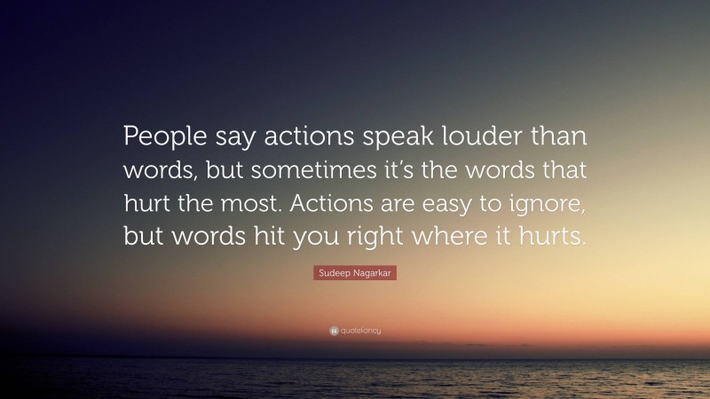 Sudeep Nagarkar Quote: “People say actions speak louder than words, but sometimes it’s the words that hurt the most. Actions are easy to ignore, but words hit you right where it hurts.”