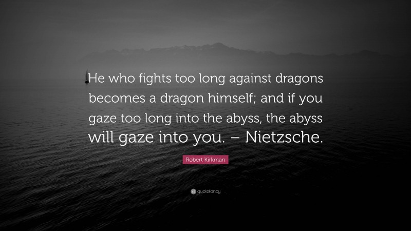 Robert Kirkman Quote: “He who fights too long against dragons becomes a dragon himself; and if you gaze too long into the abyss, the abyss will gaze into you. – Nietzsche.”