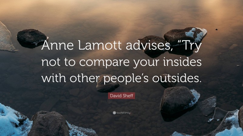 David Sheff Quote: “Anne Lamott advises, “Try not to compare your insides with other people’s outsides.”