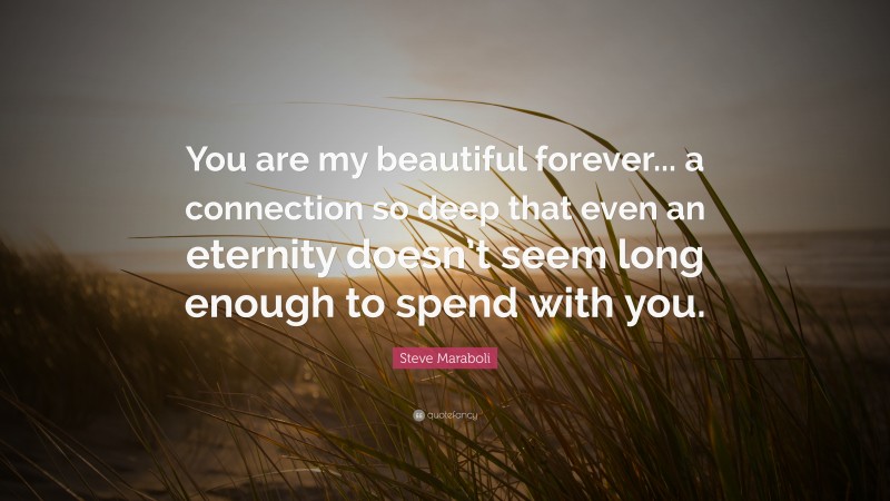 Steve Maraboli Quote: “You are my beautiful forever... a connection so deep that even an eternity doesn’t seem long enough to spend with you.”