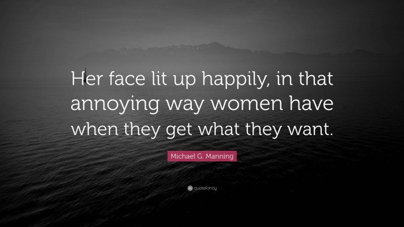 Michael G. Manning Quote: “Her face lit up happily, in that annoying way women have when they get what they want.”