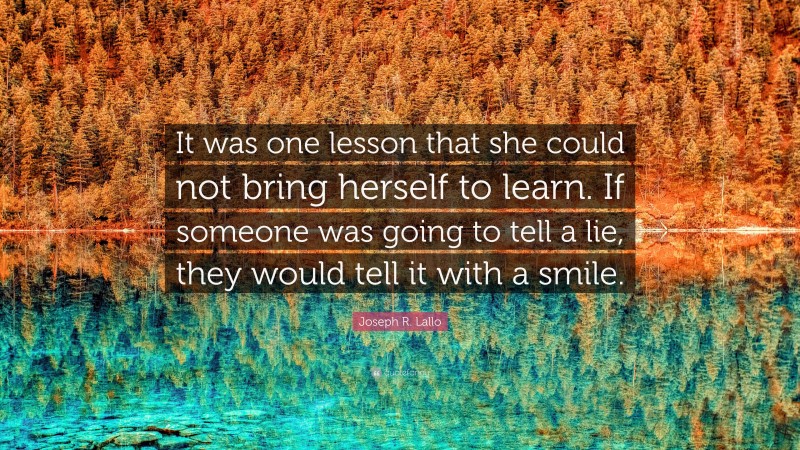 Joseph R. Lallo Quote: “It was one lesson that she could not bring herself to learn. If someone was going to tell a lie, they would tell it with a smile.”