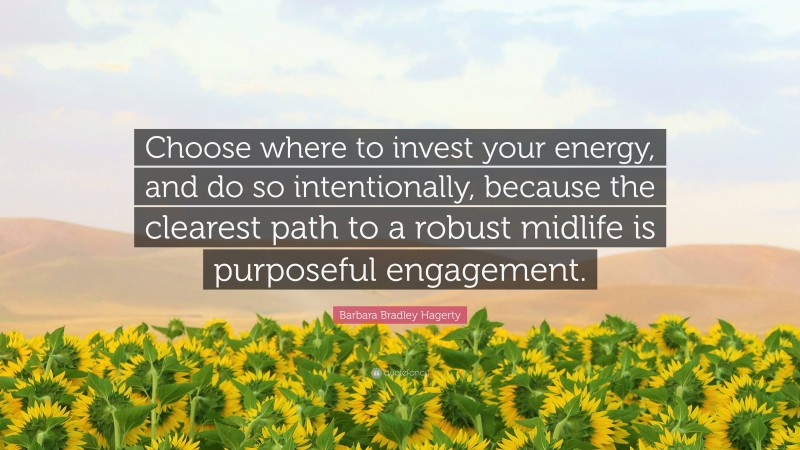 Barbara Bradley Hagerty Quote: “Choose where to invest your energy, and do so intentionally, because the clearest path to a robust midlife is purposeful engagement.”
