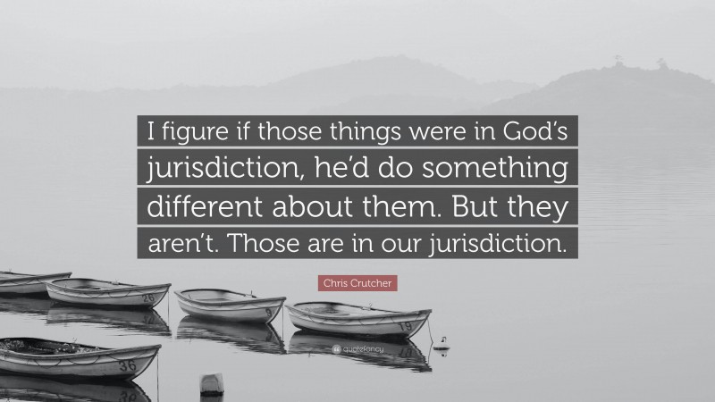 Chris Crutcher Quote: “I figure if those things were in God’s jurisdiction, he’d do something different about them. But they aren’t. Those are in our jurisdiction.”