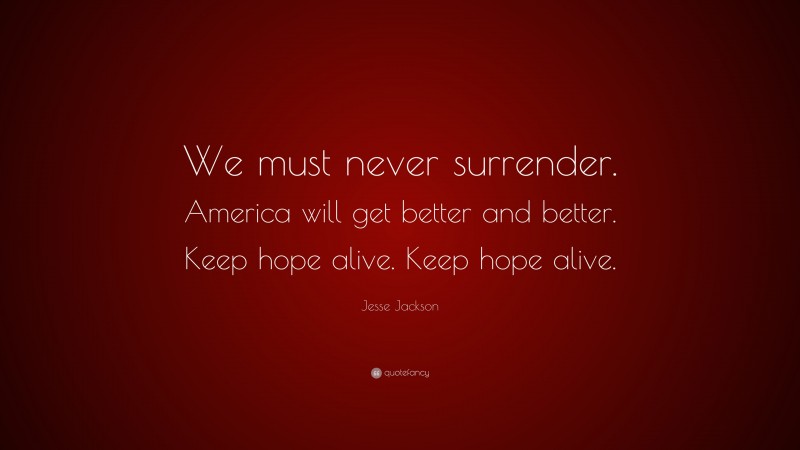 Jesse Jackson Quote: “We must never surrender. America will get better and better. Keep hope alive. Keep hope alive.”