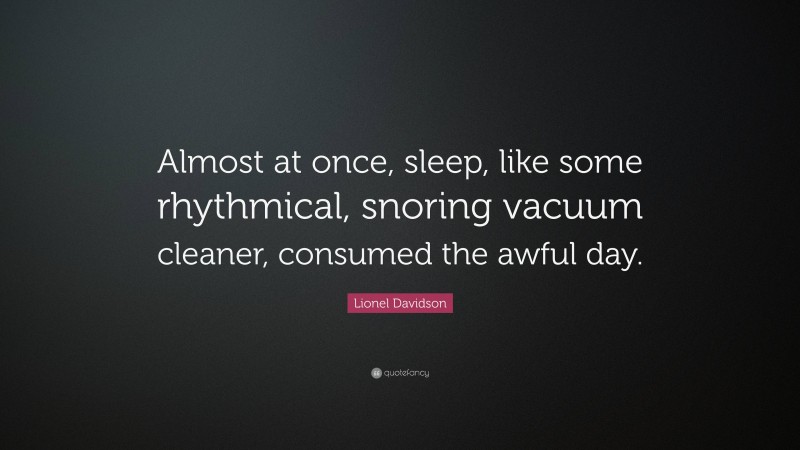 Lionel Davidson Quote: “Almost at once, sleep, like some rhythmical, snoring vacuum cleaner, consumed the awful day.”