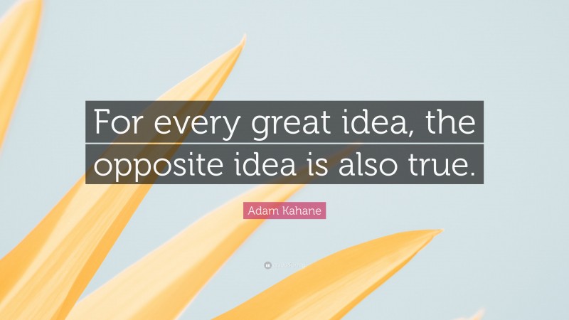 Adam Kahane Quote: “For every great idea, the opposite idea is also true.”