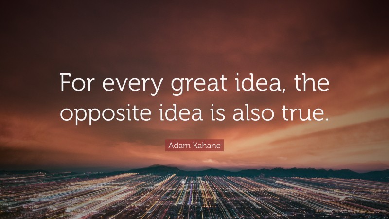 Adam Kahane Quote: “For every great idea, the opposite idea is also true.”
