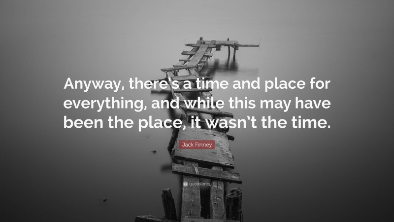 Jack Finney Quote: “Anyway, there’s a time and place for everything, and while this may have been the place, it wasn’t the time.”