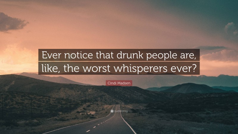 Cindi Madsen Quote: “Ever notice that drunk people are, like, the worst whisperers ever?”