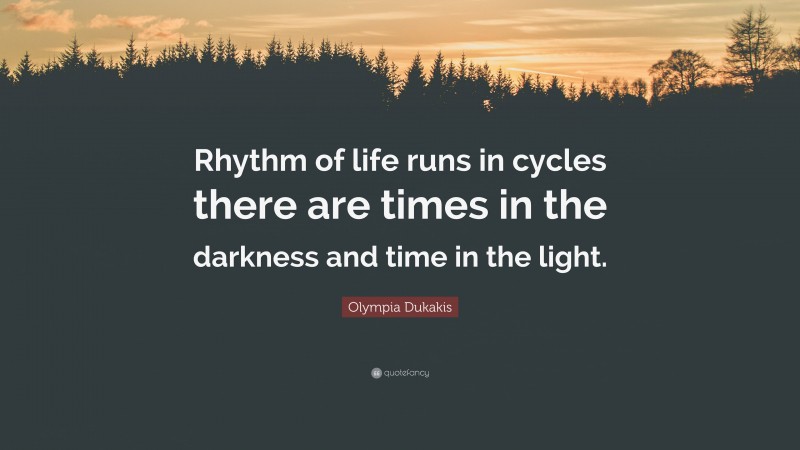 Olympia Dukakis Quote: “Rhythm of life runs in cycles there are times in the darkness and time in the light.”