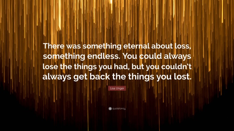 Lisa Unger Quote: “There was something eternal about loss, something endless. You could always lose the things you had, but you couldn’t always get back the things you lost.”