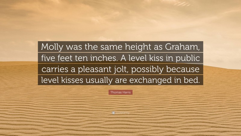 Thomas Harris Quote: “Molly was the same height as Graham, five feet ten inches. A level kiss in public carries a pleasant jolt, possibly because level kisses usually are exchanged in bed.”