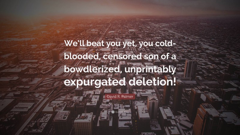 David R. Palmer Quote: “We’ll beat you yet, you cold-blooded, censored son of a bowdlerized, unprintably expurgated deletion!”