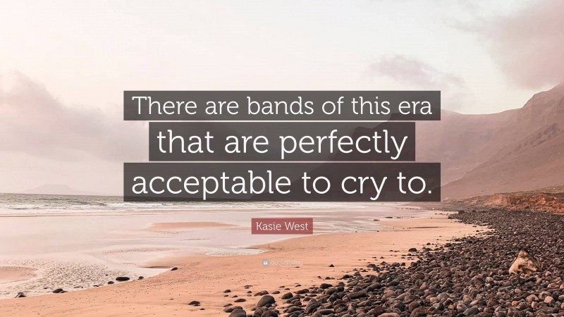 Kasie West Quote: “There are bands of this era that are perfectly acceptable to cry to.”