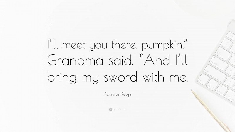Jennifer Estep Quote: “I’ll meet you there, pumpkin,” Grandma said. “And I’ll bring my sword with me.”