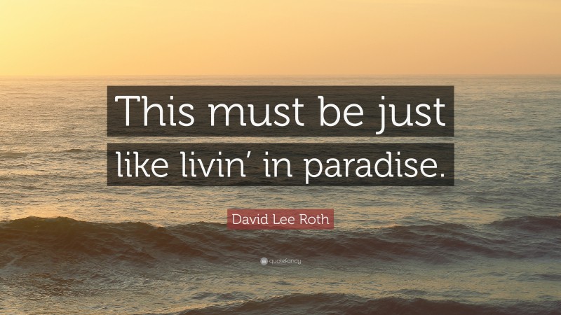 David Lee Roth Quote: “This must be just like livin’ in paradise.”