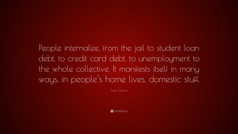 Jesse Jackson Quote: “People internalize, from the jail to student loan debt, to credit card debt, to unemployment to the whole collective. It manifests itself in many ways, in people’s home lives, domestic stuff.”