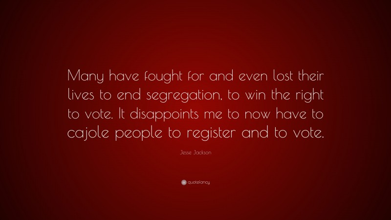 Jesse Jackson Quote: “Many have fought for and even lost their lives to end segregation, to win the right to vote. It disappoints me to now have to cajole people to register and to vote.”