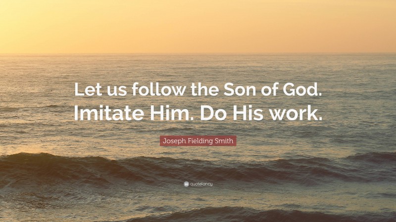 Joseph Fielding Smith Quote: “Let us follow the Son of God. Imitate Him. Do His work.”