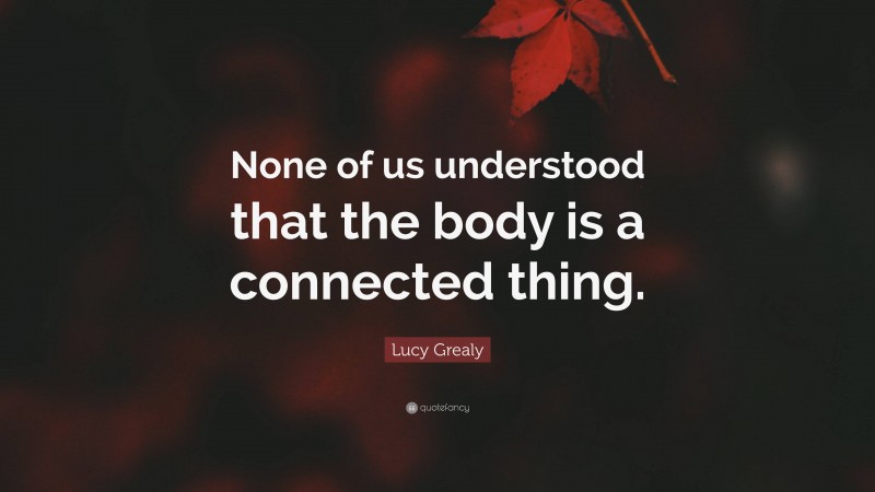 Lucy Grealy Quote: “None of us understood that the body is a connected thing.”