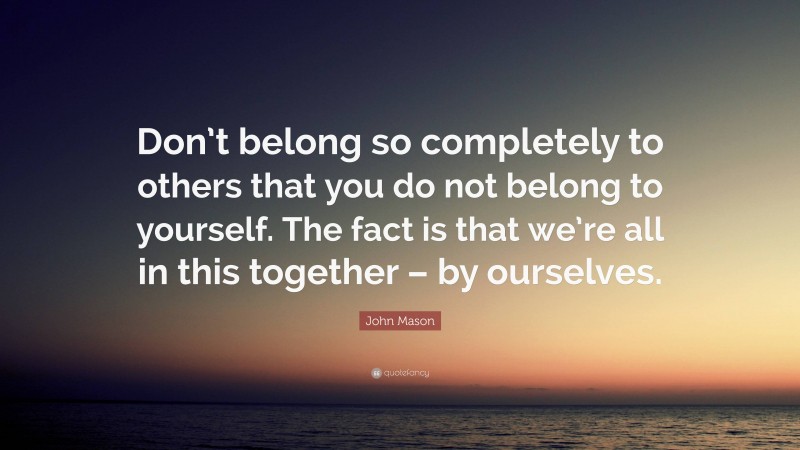 John Mason Quote: “Don’t belong so completely to others that you do not belong to yourself. The fact is that we’re all in this together – by ourselves.”