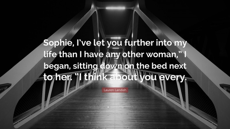 Lauren Landish Quote: “Sophie, I’ve let you further into my life than I have any other woman,” I began, sitting down on the bed next to her. “I think about you every.”