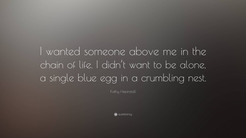 Kathy Hepinstall Quote: “I wanted someone above me in the chain of life. I didn’t want to be alone, a single blue egg in a crumbling nest.”