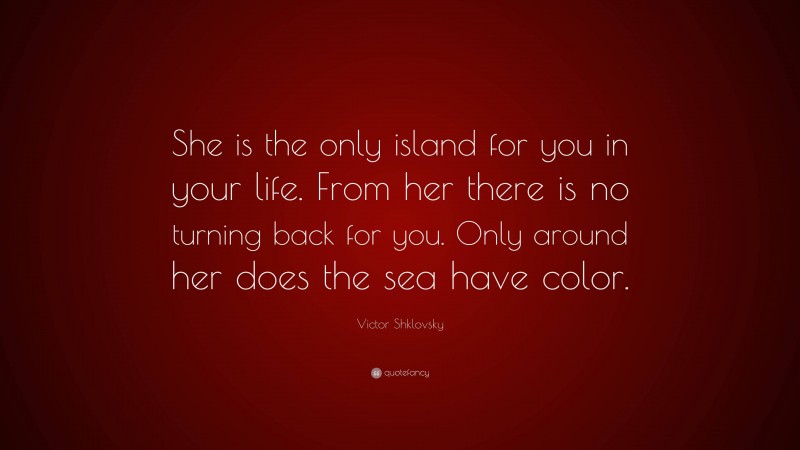 Victor Shklovsky Quote: “She is the only island for you in your life. From her there is no turning back for you. Only around her does the sea have color.”