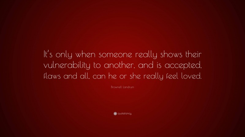 Brownell Landrum Quote: “It’s only when someone really shows their vulnerability to another, and is accepted, flaws and all, can he or she really feel loved.”