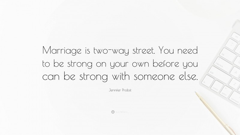 Jennifer Probst Quote: “Marriage is two-way street. You need to be strong on your own before you can be strong with someone else.”