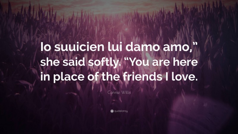 Connie Willis Quote: “Io suuicien lui damo amo,” she said softly. “You are here in place of the friends I love.”