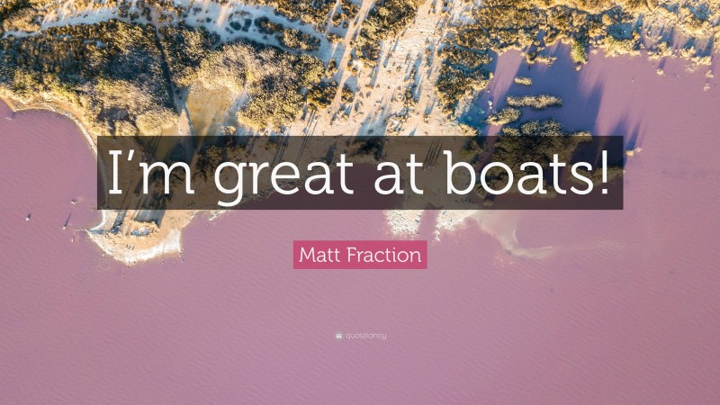 Matt Fraction Quote: “I’m great at boats!”