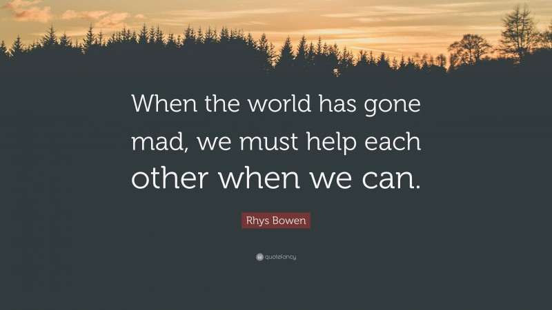 Rhys Bowen Quote: “When the world has gone mad, we must help each other when we can.”