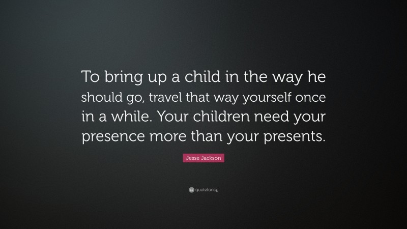 Jesse Jackson Quote: “To bring up a child in the way he should go, travel that way yourself once in a while. Your children need your presence more than your presents.”