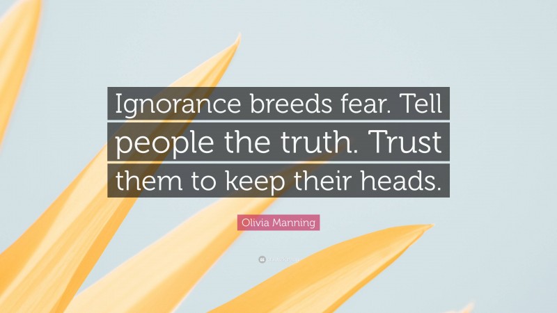 Olivia Manning Quote: “Ignorance breeds fear. Tell people the truth. Trust them to keep their heads.”